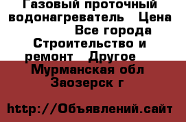 Газовый проточный водонагреватель › Цена ­ 1 800 - Все города Строительство и ремонт » Другое   . Мурманская обл.,Заозерск г.